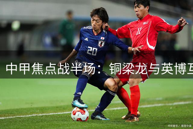 中甲焦点战半场：铜梁龙与英博互交白卷 斯坦丘重炮轰门险破僵